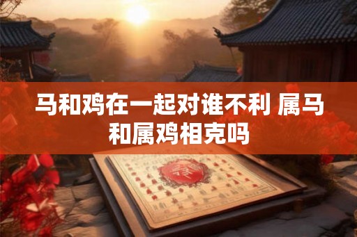 马和鸡在一起对谁不利 属马和属鸡相克吗