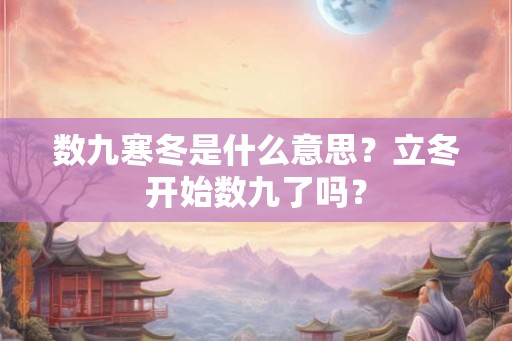 数九寒冬是什么意思？立冬开始数九了吗？