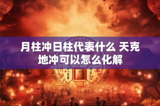 月柱冲日柱代表什么 天克地冲可以怎么化解
