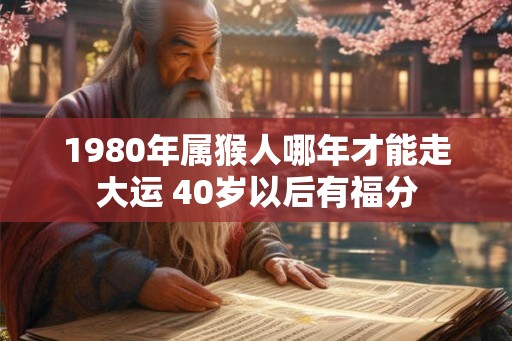 1980年属猴人哪年才能走大运 40岁以后有福分