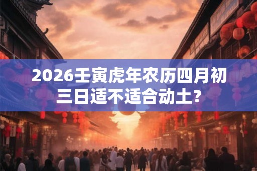 2026壬寅虎年农历四月初三日适不适合动土? 2026壬寅虎年农历四月初三日适不适合动土?