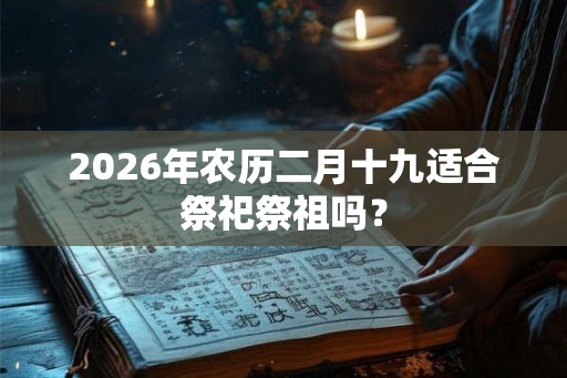 2026年农历二月十九适合祭祀祭祖吗？