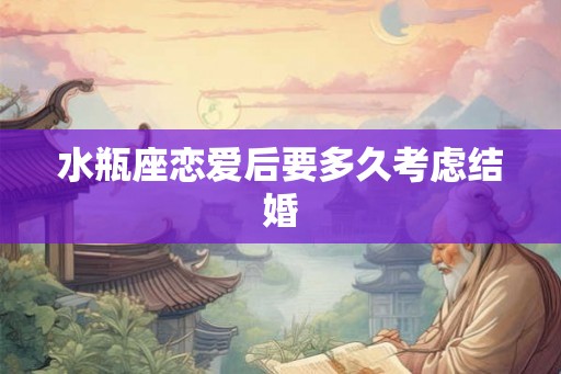 水瓶座恋爱后要多久考虑结婚