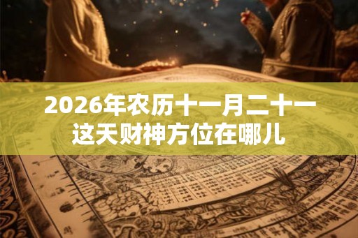 2026年农历十一月二十一这天财神方位在哪儿