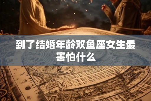 到了结婚年龄双鱼座女生最害怕什么
