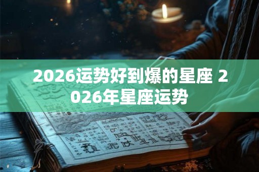 2026运势好到爆的星座 2026年星座运势