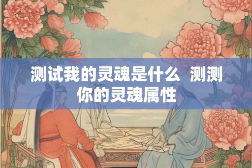 测试我的灵魂是什么  测测你的灵魂属性