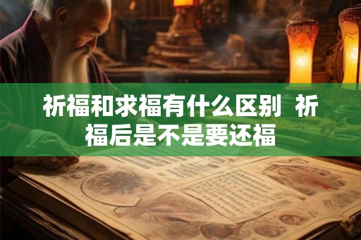 祈福和求福有什么区别 祈福后是不是要还福 祈福和求福有什么区别 祈福后是不是要还福