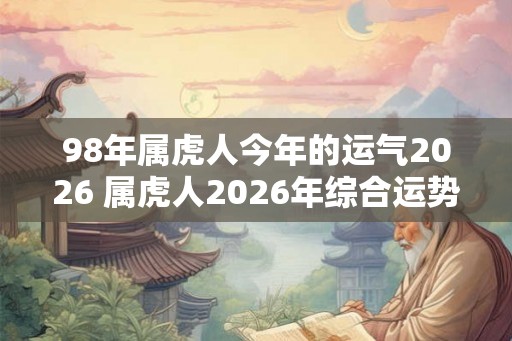 98年属虎人今年的运气2026 属虎人2026年综合运势
