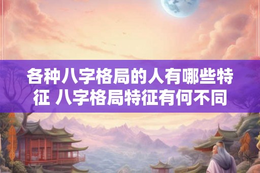 各种八字格局的人有哪些特征 八字格局特征有何不同