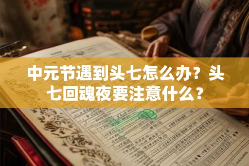中元节遇到头七怎么办?头七回魂夜要注意什么? 中元节遇到头七怎么办?头七回魂夜要注意什么?