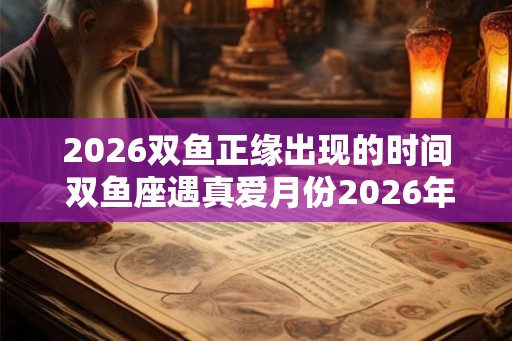 2026双鱼正缘出现的时间 双鱼座遇真爱月份2026年
