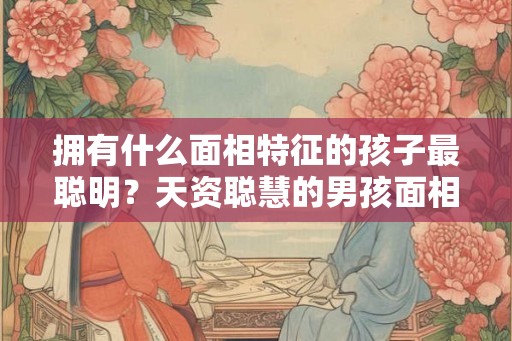 拥有什么面相特征的孩子最聪明？天资聪慧的男孩面相全解！