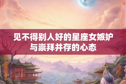 见不得别人好的星座女嫉妒与崇拜并存的心态