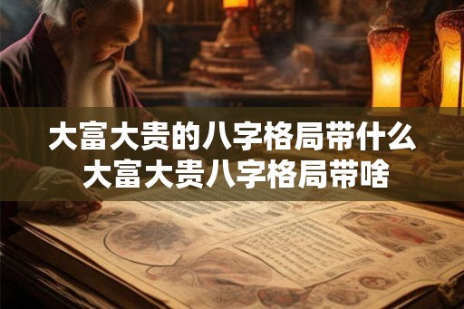 大富大贵的八字格局带什么 大富大贵八字格局带啥