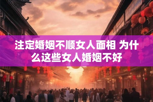 注定婚姻不顺女人面相 为什么这些女人婚姻不好 注定婚姻不顺女人面相 为什么这些女人婚姻不好