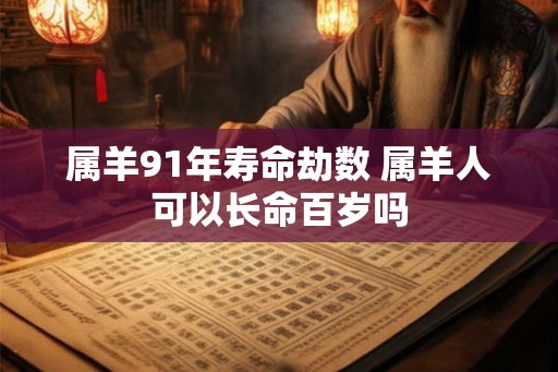 属羊91年寿命劫数 属羊人可以长命百岁吗