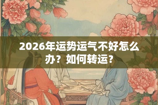 2026年运势运气不好怎么办？如何转运？