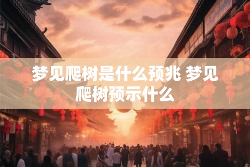 梦见爬树是什么预兆 梦见爬树预示什么