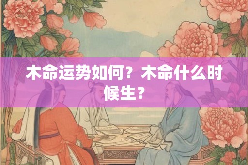 木命运势如何？木命什么时候生？