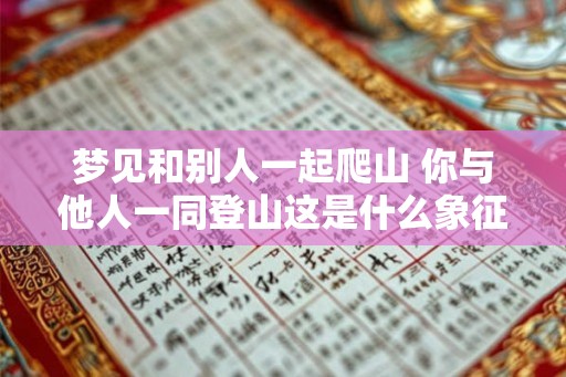 梦见和别人一起爬山 你与他人一同登山这是什么象征意义 梦见和别人一起爬山 你与他人一同登山这是什么象征意义