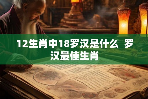 12生肖中18罗汉是什么  罗汉最佳生肖