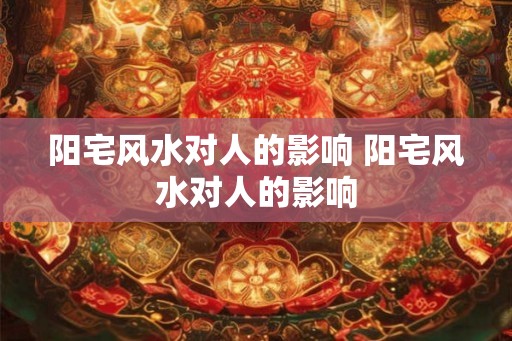 阳宅风水对人的影响 阳宅风水对人的影响 阳宅风水对人的影响 阳宅风水对人的影响
