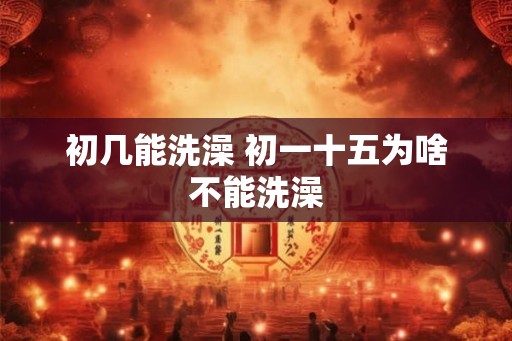 初几能洗澡 初一十五为啥不能洗澡