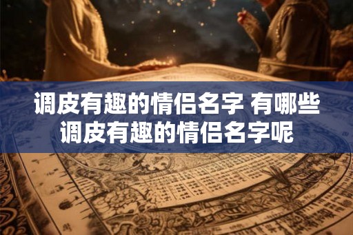 调皮有趣的情侣名字 有哪些调皮有趣的情侣名字呢