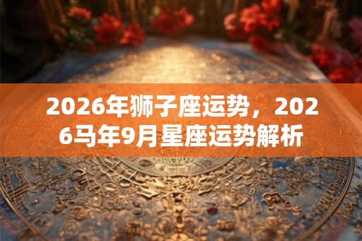 2026年狮子座运势,2026马年9月星座运势解析 2026年狮子座运势,2026马年9月星座运势解析