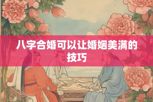 八字合婚可以让婚姻美满的技巧