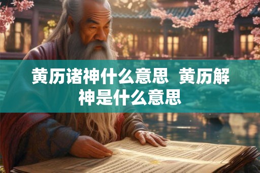 黄历诸神什么意思  黄历解神是什么意思