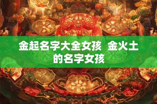 金起名字大全女孩 金火土的名字女孩 金起名字大全女孩 金火土的名字女孩