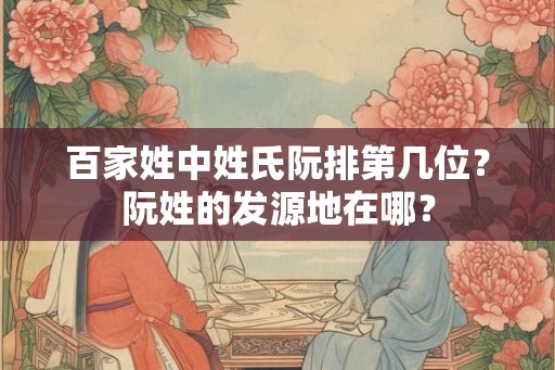 百家姓中姓氏阮排第几位?阮姓的发源地在哪? 百家姓中姓氏阮排第几位?阮姓的发源地在哪?