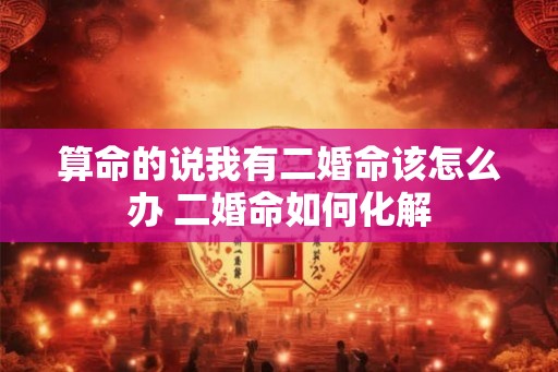 算命的说我有二婚命该怎么办 二婚命如何化解 算命的说我有二婚命该怎么办 二婚命如何化解