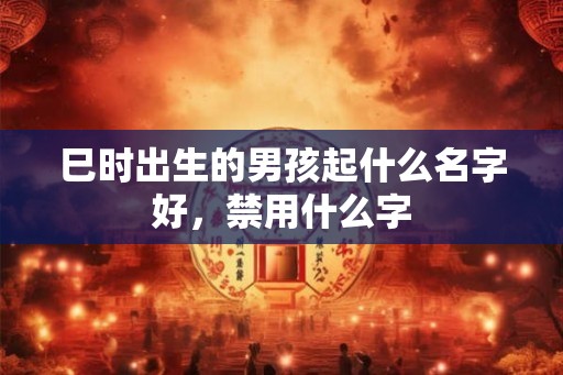 巳时出生的男孩起什么名字好，禁用什么字