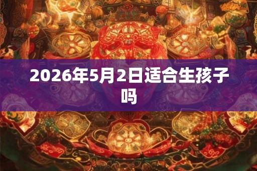 2026年5月2日适合生孩子吗