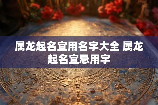 属龙起名宜用名字大全 属龙起名宜忌用字