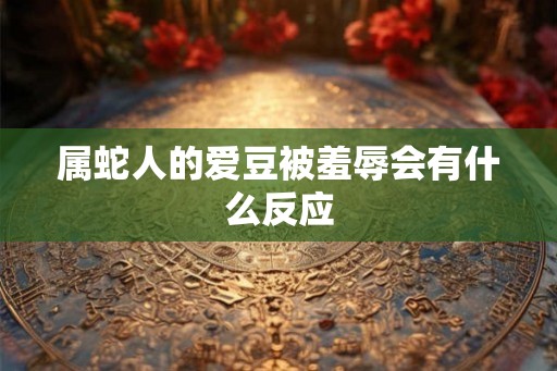 属蛇人的爱豆被羞辱会有什么反应