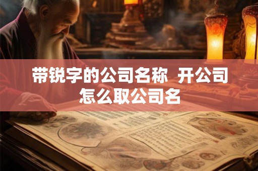 带锐字的公司名称  开公司怎么取公司名