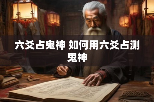 六爻占鬼神 如何用六爻占测鬼神 六爻占鬼神 如何用六爻占测鬼神
