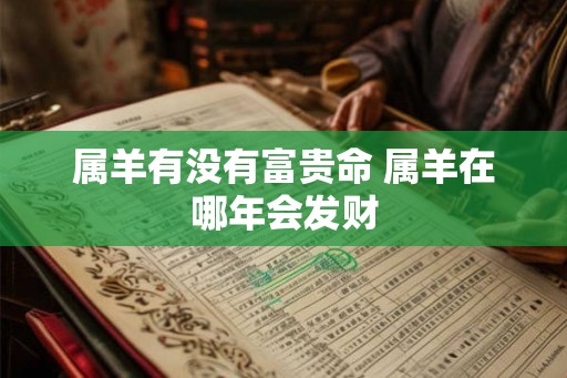 属羊有没有富贵命 属羊在哪年会发财