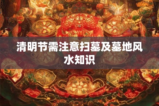清明节需注意扫墓及墓地风水知识