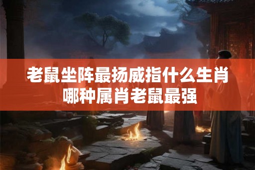 老鼠坐阵最扬威指什么生肖 哪种属肖老鼠最强
