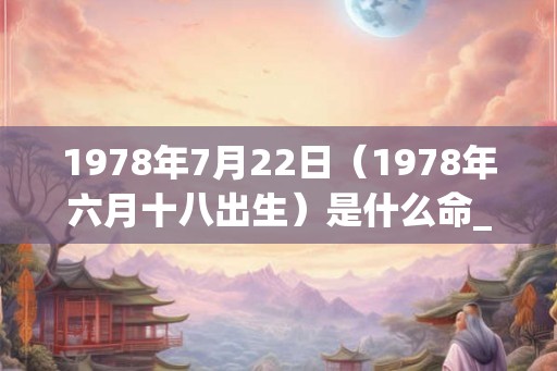 1978年7月22日（1978年六月十八出生）是什么命_命运如何