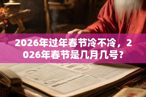 2026年过年春节冷不冷，2026年春节是几月几号？