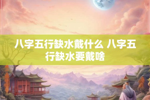 八字五行缺水戴什么 八字五行缺水要戴啥
