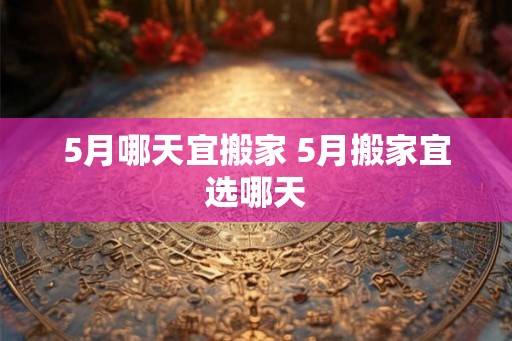 5月哪天宜搬家 5月搬家宜选哪天