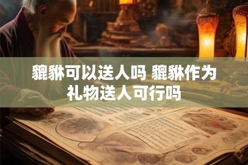 貔貅可以送人吗 貔貅作为礼物送人可行吗