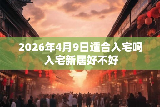 2026年4月9日适合入宅吗 入宅新居好不好 2026年4月9日适合入宅吗 入宅新居好不好